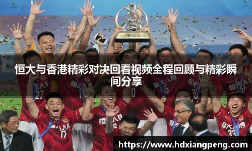 恒大与香港精彩对决回看视频全程回顾与精彩瞬间分享